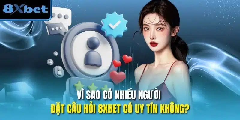 Vì sao có nhiều người đặt câu hỏi 8xbet có uy tín không?